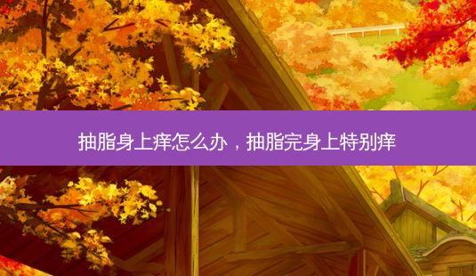 抽脂身上痒怎么办,抽脂完身上特别痒-第1张图片-容颜志 - 专注变美资讯 抽脂身上痒怎么办,抽脂完身上特别痒-第1张图片-容颜志 - 专注变美资讯
