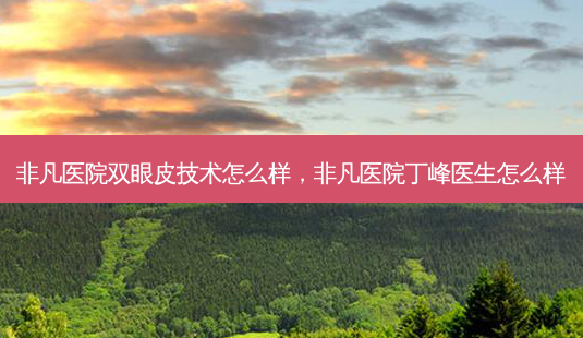 非凡医院双眼皮技术怎么样,非凡医院丁峰医生怎么样-第1张图片-容颜志 - 专注变美资讯 非凡医院双眼皮技术怎么样,非凡医院丁峰医生怎么样-第1张图片-容颜志 - 专注变美资讯