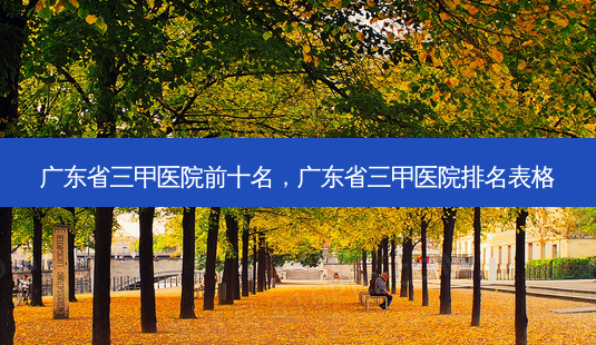 广东省三甲医院前十名,广东省三甲医院排名表格-第1张图片-容颜志 - 专注变美资讯 广东省三甲医院前十名,广东省三甲医院排名表格-第1张图片-容颜志 - 专注变美资讯