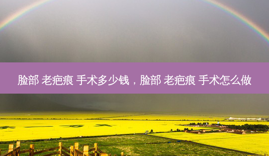 脸部 老疤痕 手术多少钱,脸部 老疤痕 手术怎么做-第1张图片-容颜志 - 专注变美资讯 脸部 老疤痕 手术多少钱,脸部 老疤痕 手术怎么做-第1张图片-容颜志 - 专注变美资讯