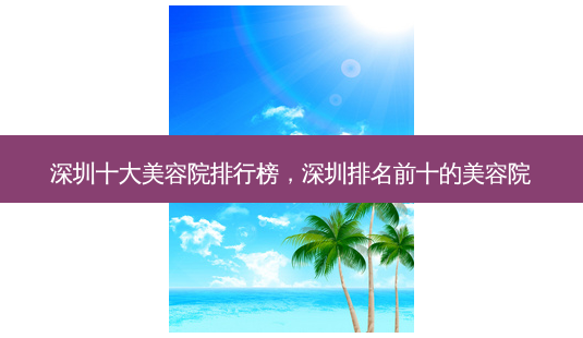 深圳十大美容院排行榜,深圳排名前十的美容院-第1张图片-容颜志 - 专注变美资讯 深圳十大美容院排行榜,深圳排名前十的美容院-第1张图片-容颜志 - 专注变美资讯
