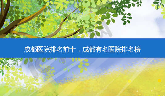 成都医院排名前十,成都有名医院排名榜-第1张图片-容颜志 - 专注变美资讯 成都医院排名前十,成都有名医院排名榜-第1张图片-容颜志 - 专注变美资讯