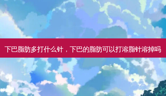 下巴脂肪多打什么针,下巴的脂肪可以打溶脂针溶掉吗-第1张图片-容颜志 - 专注变美资讯 下巴脂肪多打什么针,下巴的脂肪可以打溶脂针溶掉吗-第1张图片-容颜志 - 专注变美资讯