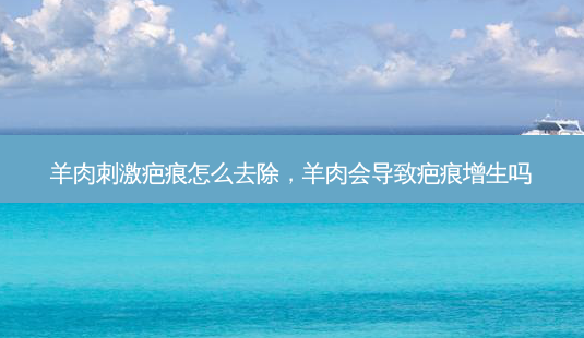 羊肉 *** 疤痕怎么去除,羊肉会导致疤痕增生吗-第1张图片-容颜志 - 专注变美资讯 羊肉 *** 疤痕怎么去除,羊肉会导致疤痕增生吗-第1张图片-容颜志 - 专注变美资讯