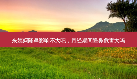 来姨妈隆鼻影响不大吧,月经期间隆鼻危害大吗-第1张图片-容颜志 - 专注变美资讯 来姨妈隆鼻影响不大吧,月经期间隆鼻危害大吗-第1张图片-容颜志 - 专注变美资讯