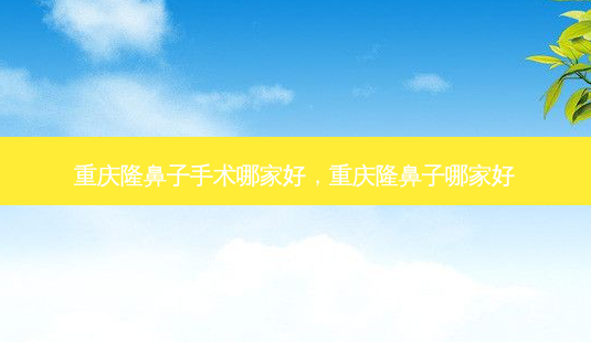 重庆隆鼻子手术哪家好,重庆隆鼻子哪家好-第1张图片-容颜志 - 专注变美资讯 重庆隆鼻子手术哪家好,重庆隆鼻子哪家好-第1张图片-容颜志 - 专注变美资讯
