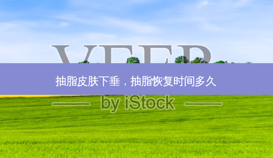 抽脂皮肤下垂,抽脂恢复时间多久-第1张图片-容颜志 - 专注变美资讯 抽脂皮肤下垂,抽脂恢复时间多久-第1张图片-容颜志 - 专注变美资讯
