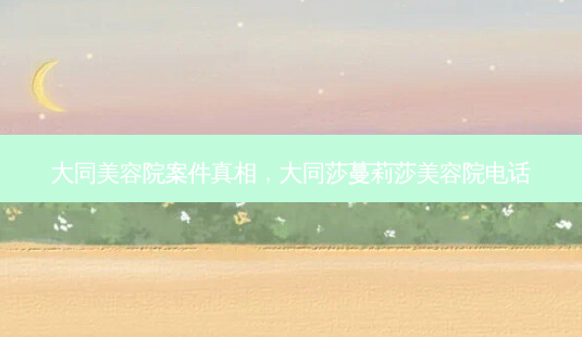 大同美容院案件真相,大同莎蔓莉莎美容院 *** -第1张图片-容颜志 - 专注变美资讯 大同美容院案件真相,大同莎蔓莉莎美容院 *** -第1张图片-容颜志 - 专注变美资讯