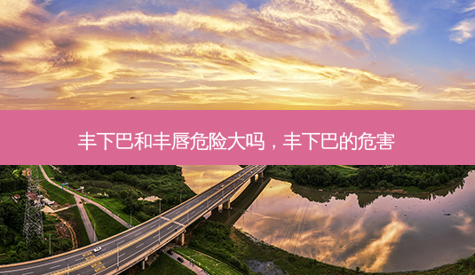 丰下巴和丰唇危险大吗,丰下巴的危害-第1张图片-容颜志 - 专注变美资讯 丰下巴和丰唇危险大吗,丰下巴的危害-第1张图片-容颜志 - 专注变美资讯
