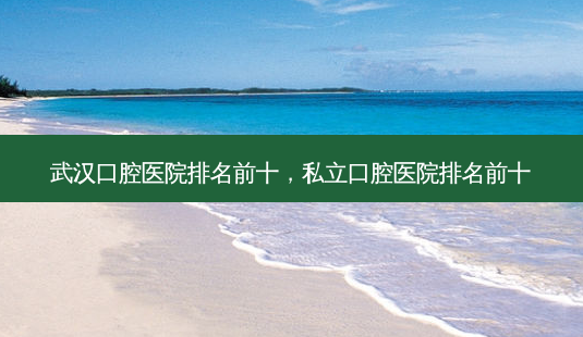 武汉口腔医院排名前十,私立口腔医院排名前十-第1张图片-容颜志 - 专注变美资讯 武汉口腔医院排名前十,私立口腔医院排名前十-第1张图片-容颜志 - 专注变美资讯