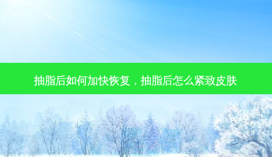 抽脂后如何加快恢复,抽脂后怎么紧致皮肤-第1张图片-容颜志 - 专注变美资讯 抽脂后如何加快恢复,抽脂后怎么紧致皮肤-第1张图片-容颜志 - 专注变美资讯