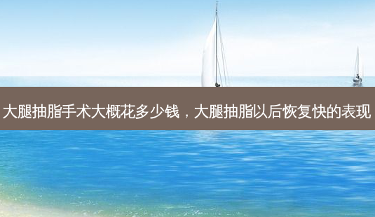 大腿抽脂手术大概花多少钱,大腿抽脂以后恢复快的表现-第1张图片-容颜志 - 专注变美资讯 大腿抽脂手术大概花多少钱,大腿抽脂以后恢复快的表现-第1张图片-容颜志 - 专注变美资讯