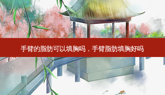手臂的脂肪可以填胸吗,手臂脂肪填胸好吗-第1张图片-容颜志 - 专注变美资讯 手臂的脂肪可以填胸吗,手臂脂肪填胸好吗-第1张图片-容颜志 - 专注变美资讯