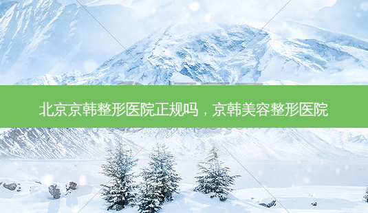 北京京韩整形医院正规吗,京韩美容整形医院-第1张图片-容颜志 - 专注变美资讯 北京京韩整形医院正规吗,京韩美容整形医院-第1张图片-容颜志 - 专注变美资讯