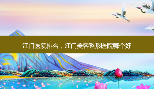 江门医院排名,江门美容整形医院哪个好-第1张图片-容颜志 - 专注变美资讯 江门医院排名,江门美容整形医院哪个好-第1张图片-容颜志 - 专注变美资讯
