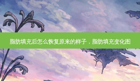 脂肪填充后怎么恢复原来的样子,脂肪填充变化图-第1张图片-容颜志 - 专注变美资讯 脂肪填充后怎么恢复原来的样子,脂肪填充变化图-第1张图片-容颜志 - 专注变美资讯
