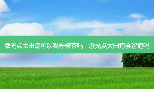 激光点太田痣可以喝柠檬茶吗,激光点太田痣会留疤吗-第1张图片-容颜志 - 专注变美资讯 激光点太田痣可以喝柠檬茶吗,激光点太田痣会留疤吗-第1张图片-容颜志 - 专注变美资讯