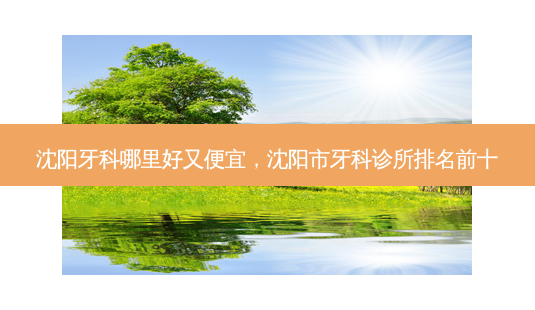 沈阳牙科哪里好又便宜,沈阳市牙科诊所排名前十-第1张图片-容颜志 - 专注变美资讯 沈阳牙科哪里好又便宜,沈阳市牙科诊所排名前十-第1张图片-容颜志 - 专注变美资讯
