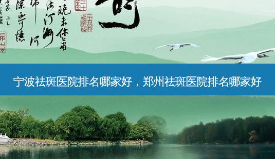 宁波祛斑医院排名哪家好,郑州祛斑医院排名哪家好-第1张图片-容颜志 - 专注变美资讯 宁波祛斑医院排名哪家好,郑州祛斑医院排名哪家好-第1张图片-容颜志 - 专注变美资讯