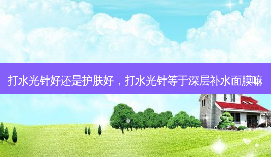 打水光针好还是护肤好,打水光针等于深层补水面膜嘛-第1张图片-容颜志 - 专注变美资讯 打水光针好还是护肤好,打水光针等于深层补水面膜嘛-第1张图片-容颜志 - 专注变美资讯