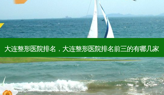 大连整形医院排名,大连整形医院排名前三的有哪几家-第1张图片-容颜志 - 专注变美资讯 大连整形医院排名,大连整形医院排名前三的有哪几家-第1张图片-容颜志 - 专注变美资讯