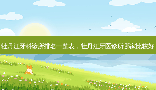 牡丹江牙科诊所排名一览表，牡丹江牙医诊所哪家比较好-第1张图片-容颜志 - 专注变美资讯