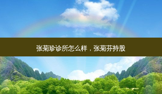 张菊珍诊所怎么样,张菊芬持股-第1张图片-容颜志 - 专注变美资讯 张菊珍诊所怎么样,张菊芬持股-第1张图片-容颜志 - 专注变美资讯