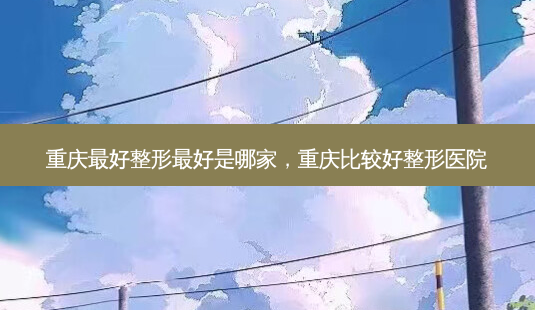 重庆 *** 整形 *** 是哪家,重庆比较好整形医院-第1张图片-容颜志 - 专注变美资讯 重庆 *** 整形 *** 是哪家,重庆比较好整形医院-第1张图片-容颜志 - 专注变美资讯