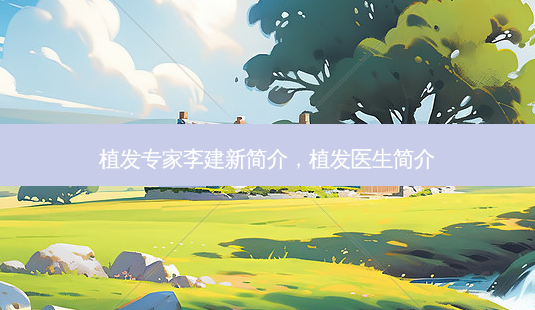 植发专家李建新简介,植发医生简介-第1张图片-容颜志 - 专注变美资讯 植发专家李建新简介,植发医生简介-第1张图片-容颜志 - 专注变美资讯