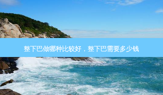 整下巴做哪种比较好,整下巴需要多少钱-第1张图片-容颜志 - 专注变美资讯 整下巴做哪种比较好,整下巴需要多少钱-第1张图片-容颜志 - 专注变美资讯