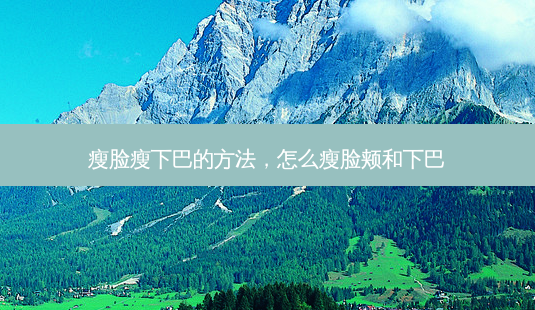 瘦脸瘦下巴的 *** ,怎么瘦脸颊和下巴-第1张图片-容颜志 - 专注变美资讯 瘦脸瘦下巴的 *** ,怎么瘦脸颊和下巴-第1张图片-容颜志 - 专注变美资讯