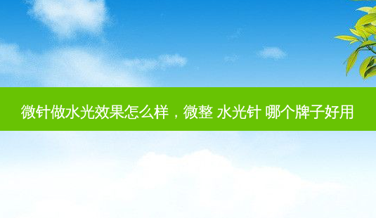 微针做水光效果怎么样,微整 水光针 哪个牌子好用-第1张图片-容颜志 - 专注变美资讯 微针做水光效果怎么样,微整 水光针 哪个牌子好用-第1张图片-容颜志 - 专注变美资讯