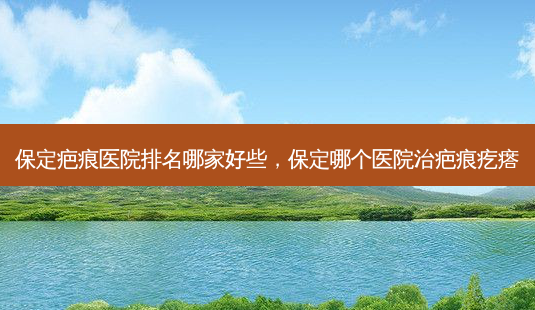 保定疤痕医院排名哪家好些,保定哪个医院治疤痕疙瘩-第1张图片-容颜志 - 专注变美资讯 保定疤痕医院排名哪家好些,保定哪个医院治疤痕疙瘩-第1张图片-容颜志 - 专注变美资讯