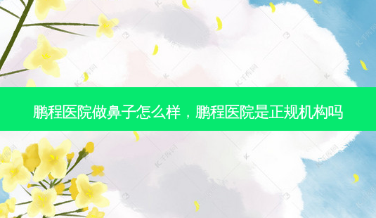 鹏程医院做鼻子怎么样,鹏程医院是正规机构吗-第1张图片-容颜志 - 专注变美资讯 鹏程医院做鼻子怎么样,鹏程医院是正规机构吗-第1张图片-容颜志 - 专注变美资讯