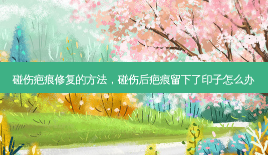 碰伤疤痕修复的 *** ,碰伤后疤痕留下了印子怎么办-第1张图片-容颜志 - 专注变美资讯 碰伤疤痕修复的 *** ,碰伤后疤痕留下了印子怎么办-第1张图片-容颜志 - 专注变美资讯