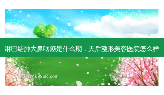 淋巴结肿大鼻咽癌是什么期,天后整形美容医院怎么样-第1张图片-容颜志 - 专注变美资讯 淋巴结肿大鼻咽癌是什么期,天后整形美容医院怎么样-第1张图片-容颜志 - 专注变美资讯