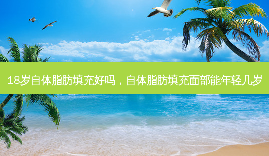18岁自体脂肪填充好吗，自体脂肪填充面部能年轻几岁-第1张图片-容颜志 - 专注变美资讯