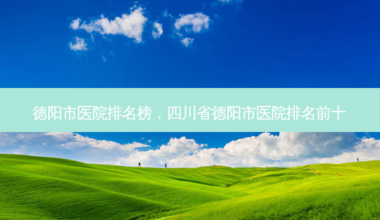 德阳市医院排名榜,四川省德阳市医院排名前十-第1张图片-容颜志 - 专注变美资讯 德阳市医院排名榜,四川省德阳市医院排名前十-第1张图片-容颜志 - 专注变美资讯