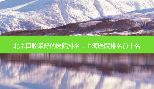 北京口腔 *** 的医院排名,上海医院排名前十名-第1张图片-容颜志 - 专注变美资讯 北京口腔 *** 的医院排名,上海医院排名前十名-第1张图片-容颜志 - 专注变美资讯
