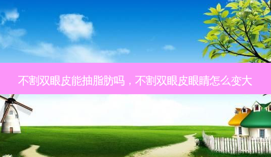 不割双眼皮能抽脂肪吗,不割双眼皮眼睛怎么变大-第1张图片-容颜志 - 专注变美资讯 不割双眼皮能抽脂肪吗,不割双眼皮眼睛怎么变大-第1张图片-容颜志 - 专注变美资讯