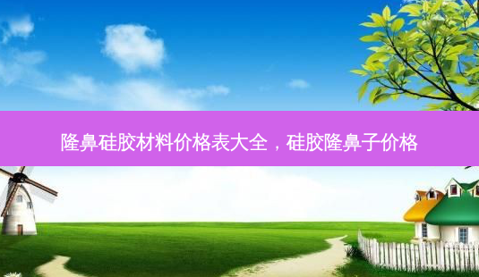 隆鼻硅胶材料价格表大全,硅胶隆鼻子价格-第1张图片-容颜志 - 专注变美资讯 隆鼻硅胶材料价格表大全,硅胶隆鼻子价格-第1张图片-容颜志 - 专注变美资讯