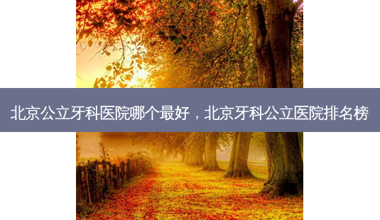 北京公立牙科医院哪个 *** ,北京牙科公立医院排名榜-第1张图片-容颜志 - 专注变美资讯 北京公立牙科医院哪个 *** ,北京牙科公立医院排名榜-第1张图片-容颜志 - 专注变美资讯