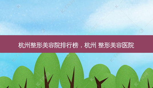 杭州整形美容院排行榜,杭州 整形美容医院-第1张图片-容颜志 - 专注变美资讯 杭州整形美容院排行榜,杭州 整形美容医院-第1张图片-容颜志 - 专注变美资讯