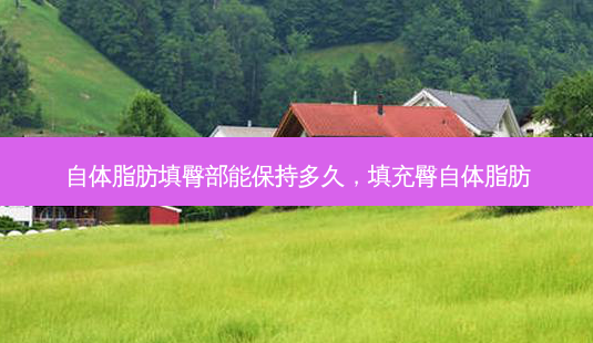 自体脂肪填臀部能保持多久，填充臀自体脂肪-第1张图片-容颜志 - 专注变美资讯