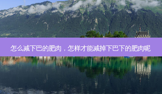 怎么减下巴的肥肉,怎样才能减掉下巴下的肥肉呢-第1张图片-容颜志 - 专注变美资讯 怎么减下巴的肥肉,怎样才能减掉下巴下的肥肉呢-第1张图片-容颜志 - 专注变美资讯