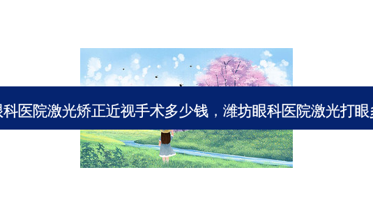 潍坊眼科医院激光矫正近视手术多少钱,潍坊眼科医院激光打眼多少钱-第1张图片-容颜志 - 专注变美资讯 潍坊眼科医院激光矫正近视手术多少钱,潍坊眼科医院激光打眼多少钱-第1张图片-容颜志 - 专注变美资讯