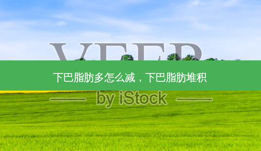 下巴脂肪多怎么减,下巴脂肪堆积-第1张图片-容颜志 - 专注变美资讯 下巴脂肪多怎么减,下巴脂肪堆积-第1张图片-容颜志 - 专注变美资讯