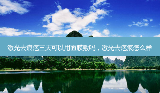 激光去痕疤三天可以用面膜敷吗,激光去疤痕怎么样-第1张图片-容颜志 - 专注变美资讯 激光去痕疤三天可以用面膜敷吗,激光去疤痕怎么样-第1张图片-容颜志 - 专注变美资讯