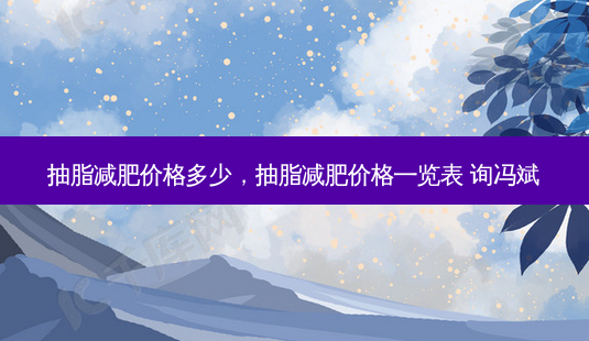 抽脂减肥价格多少,抽脂减肥价格一览表 询冯斌-第1张图片-容颜志 - 专注变美资讯 抽脂减肥价格多少,抽脂减肥价格一览表 询冯斌-第1张图片-容颜志 - 专注变美资讯