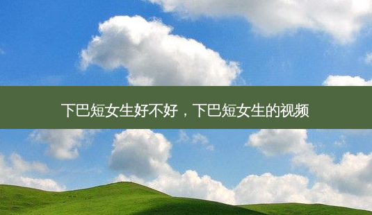 下巴短女生好不好,下巴短女生的视频-第1张图片-容颜志 - 专注变美资讯 下巴短女生好不好,下巴短女生的视频-第1张图片-容颜志 - 专注变美资讯